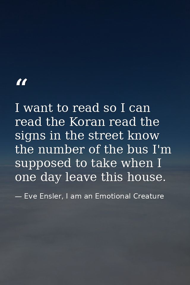 I want to read so I can read the Koran read the signs in the street know the number of the bus I'm supposed to take when — Eve Ensler, I am an Emotional Creature