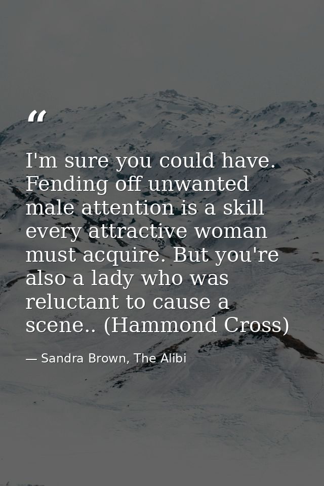 I'm sure you could have. Fending off unwanted male attention is a skill every attractive woman must acquire. But you're  — Sandra Brown, The Alibi