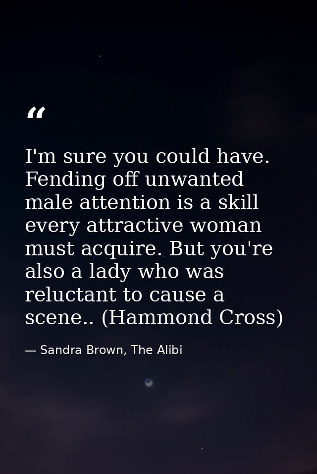 I'm sure you could have. Fending off unwanted male attention is a skill every attractive woman must acquire. But you're  — Sandra Brown, The Alibi