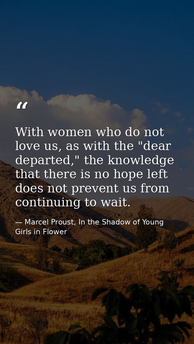 With women who do not love us, as with the "dear departed," the knowledge that there is no hope left does not prevent us — Marcel Proust, In the Shadow of Young Girls in Flower