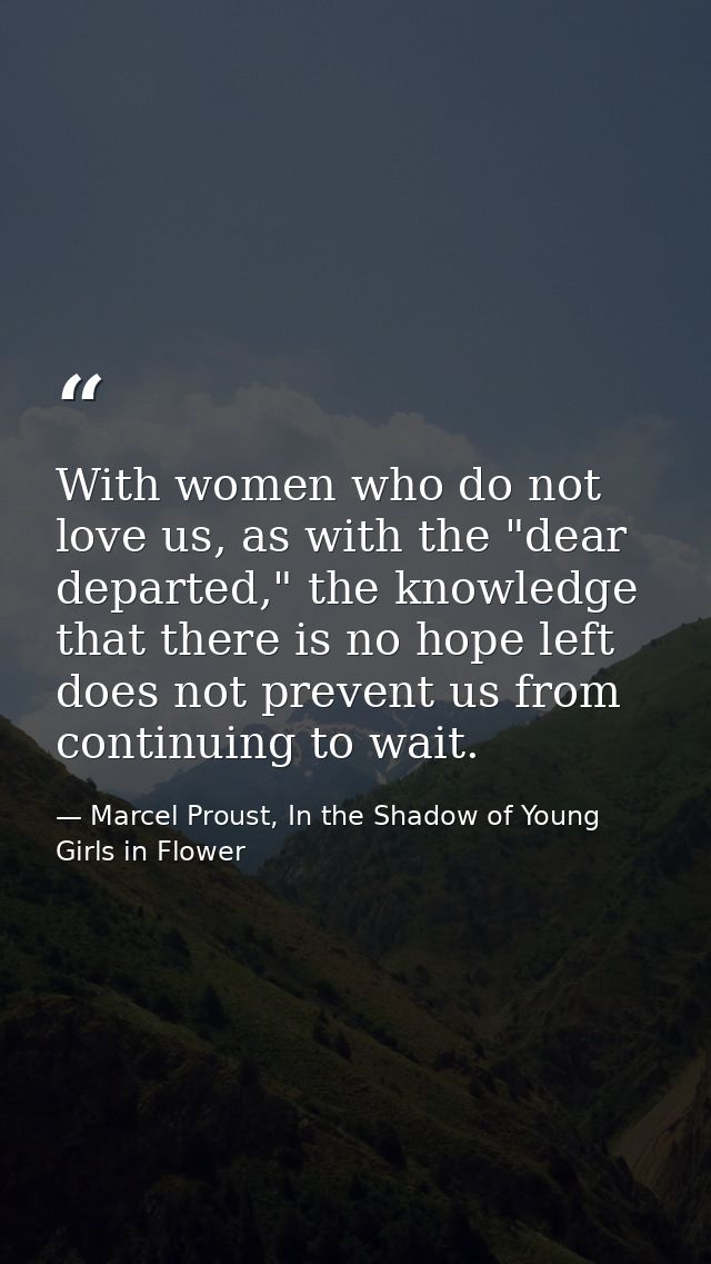 With women who do not love us, as with the "dear departed," the knowledge that there is no hope left does not prevent us — Marcel Proust, In the Shadow of Young Girls in Flower