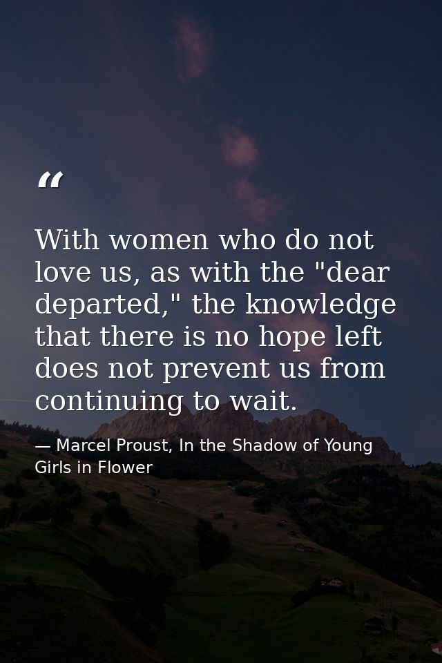 With women who do not love us, as with the "dear departed," the knowledge that there is no hope left does not prevent us — Marcel Proust, In the Shadow of Young Girls in Flower