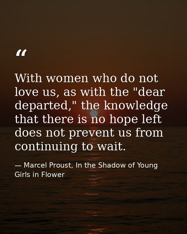 With women who do not love us, as with the "dear departed," the knowledge that there is no hope left does not prevent us — Marcel Proust, In the Shadow of Young Girls in Flower