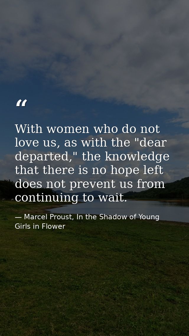 With women who do not love us, as with the "dear departed," the knowledge that there is no hope left does not prevent us — Marcel Proust, In the Shadow of Young Girls in Flower