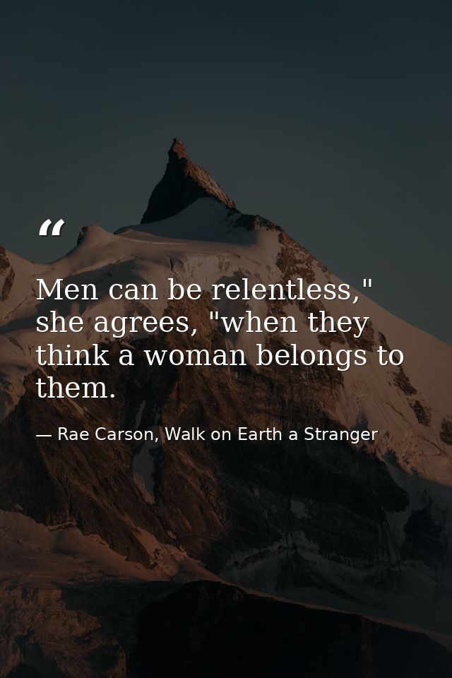 Men can be relentless," she agrees, "when they think a woman belongs to them. — Rae Carson, Walk on Earth a Stranger