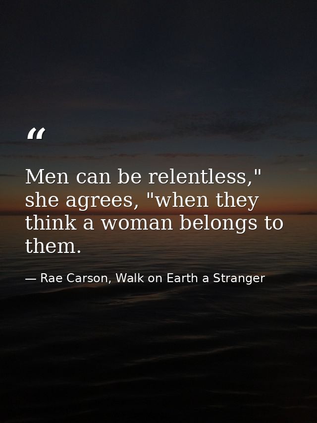 Men can be relentless," she agrees, "when they think a woman belongs to them. — Rae Carson, Walk on Earth a Stranger