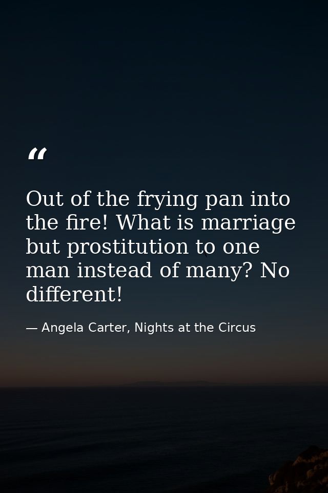 Out of the frying pan into the fire! What is marriage but prostitution to one man instead of many? No different! — Angela Carter, Nights at the Circus