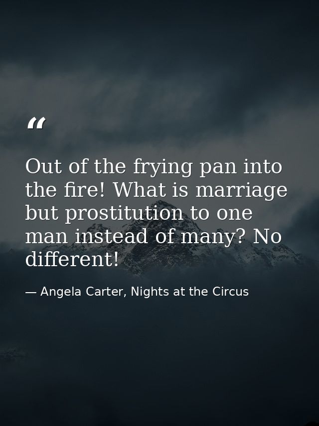 Out of the frying pan into the fire! What is marriage but prostitution to one man instead of many? No different! — Angela Carter, Nights at the Circus