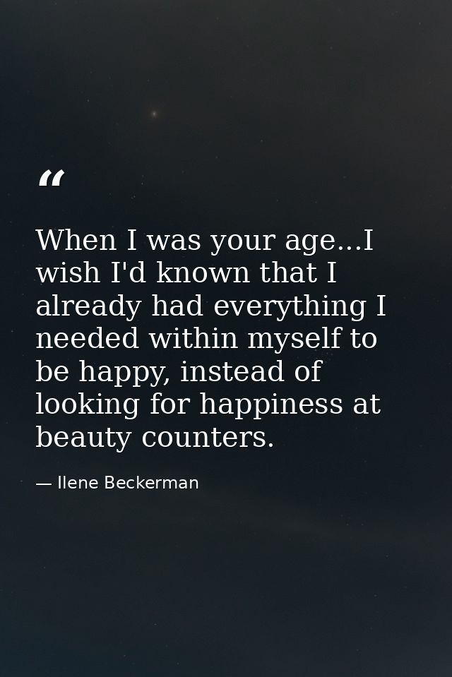 When I was your age...I wish I'd known that I already had everything I needed within myself to be happy, instead of look — Ilene Beckerman