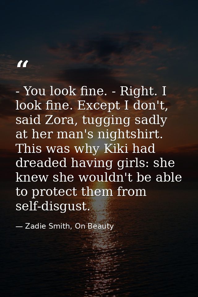 - You look fine. - Right. I look fine. Except I don't, said Zora, tugging sadly at her man's nightshirt. This was why Ki — Zadie Smith, On Beauty