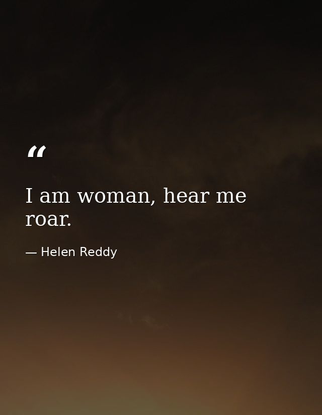 I am woman, hear me roar. — Helen Reddy