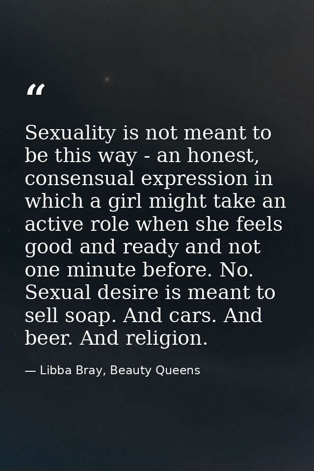 Sexuality is not meant to be this way - an honest, consensual expression in which a girl might take an active role when  — Libba Bray, Beauty Queens