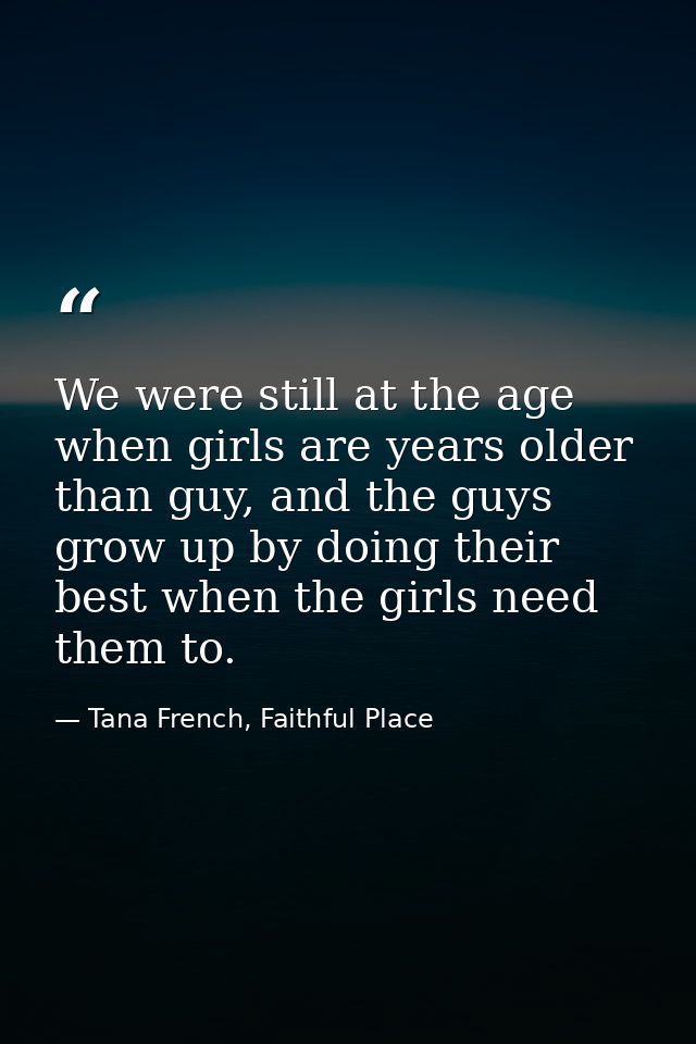 We were still at the age when girls are years older than guy, and the guys grow up by doing their best when the girls ne — Tana French, Faithful Place