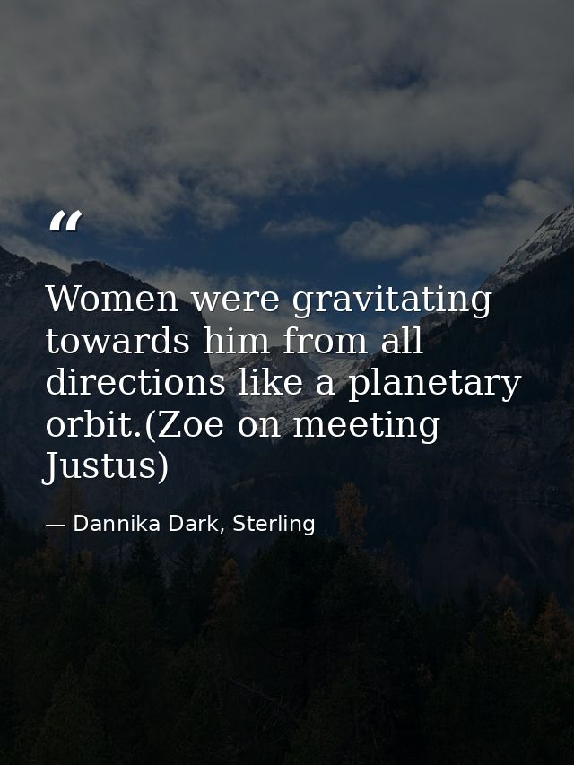Women were gravitating towards him from all directions like a planetary orbit.(Zoe on meeting Justus) — Dannika Dark, Sterling