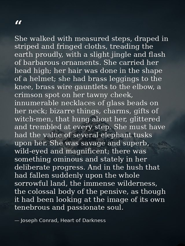 She walked with measured steps, draped in striped and fringed cloths, treading the earth proudly, with a slight jingle a — Joseph Conrad, Heart of Darkness