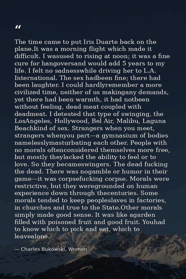 The time came to put Iris Duarte back on the plane.It was a morning flight which made it difficult. I wasused to rising  — Charles Bukowski, Women