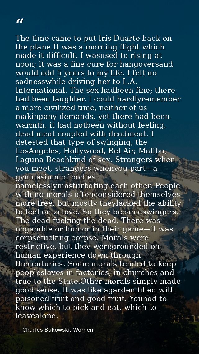 The time came to put Iris Duarte back on the plane.It was a morning flight which made it difficult. I wasused to rising  — Charles Bukowski, Women