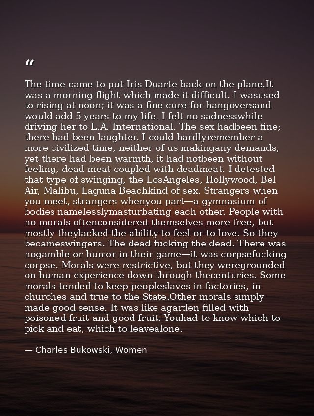 The time came to put Iris Duarte back on the plane.It was a morning flight which made it difficult. I wasused to rising  — Charles Bukowski, Women