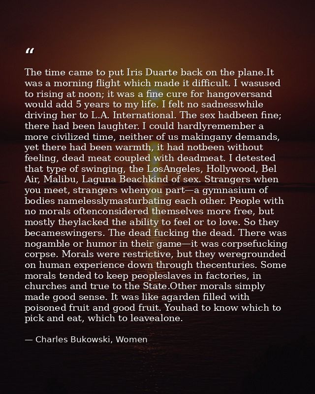 The time came to put Iris Duarte back on the plane.It was a morning flight which made it difficult. I wasused to rising  — Charles Bukowski, Women