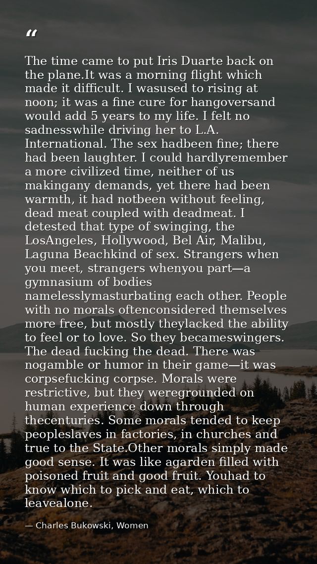 The time came to put Iris Duarte back on the plane.It was a morning flight which made it difficult. I wasused to rising  — Charles Bukowski, Women