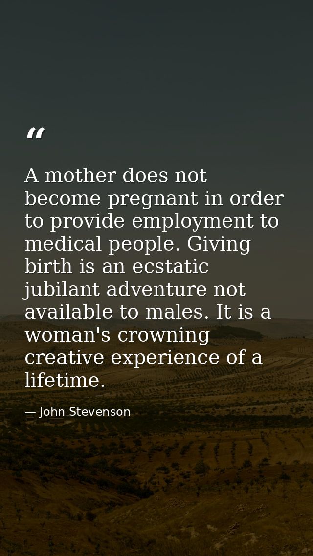 A mother does not become pregnant in order to provide employment to medical people. Giving birth is an ecstatic jubilant — John Stevenson