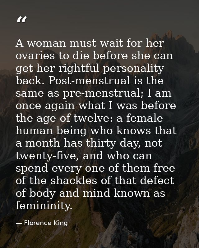 A woman must wait for her ovaries to die before she can get her rightful personality back. Post-menstrual is the same as — Florence King