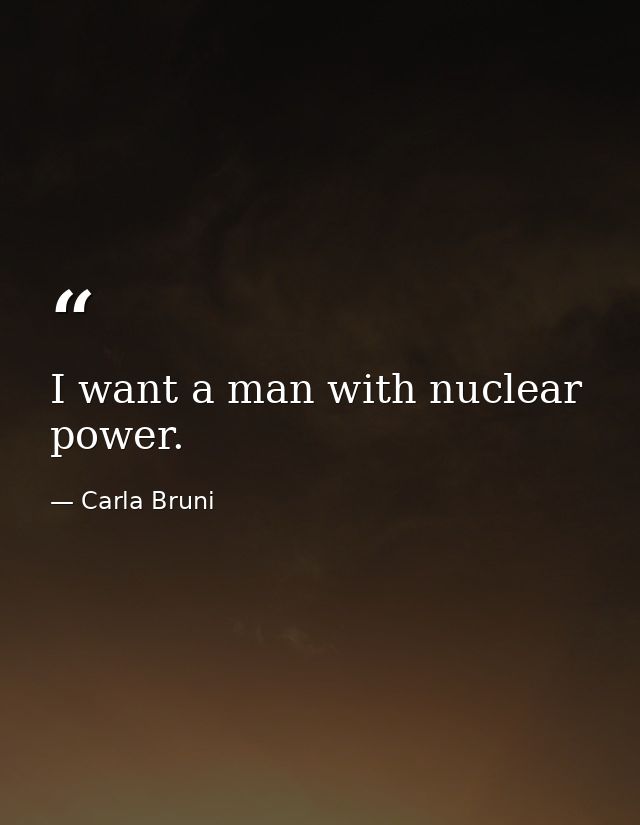 I want a man with nuclear power. — Carla Bruni