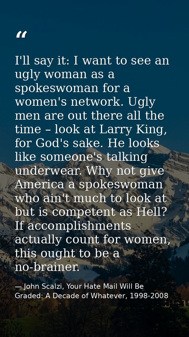 I'll say it: I want to see an ugly woman as a spokeswoman for a women's network. Ugly men are out there all the time – l — John Scalzi, Your Hate Mail Will Be Graded: A Decade of Whatever, 1998-2008