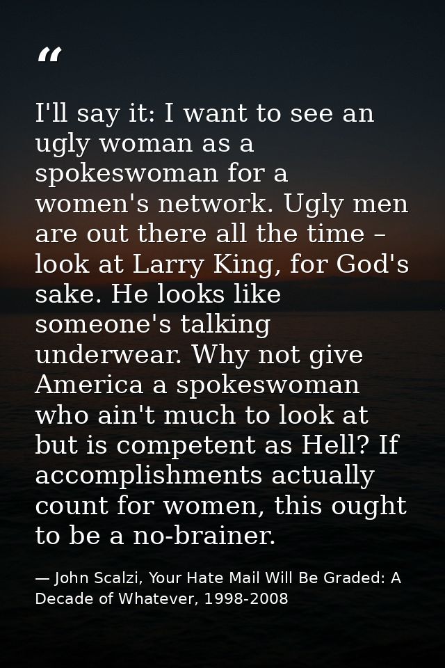 I'll say it: I want to see an ugly woman as a spokeswoman for a women's network. Ugly men are out there all the time – l — John Scalzi, Your Hate Mail Will Be Graded: A Decade of Whatever, 1998-2008
