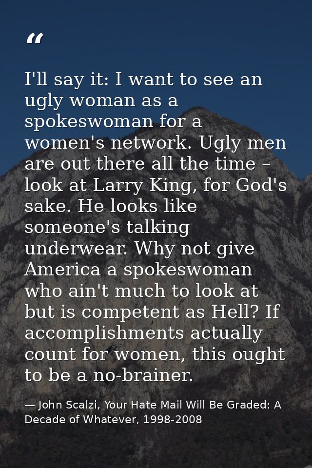 I'll say it: I want to see an ugly woman as a spokeswoman for a women's network. Ugly men are out there all the time – l — John Scalzi, Your Hate Mail Will Be Graded: A Decade of Whatever, 1998-2008