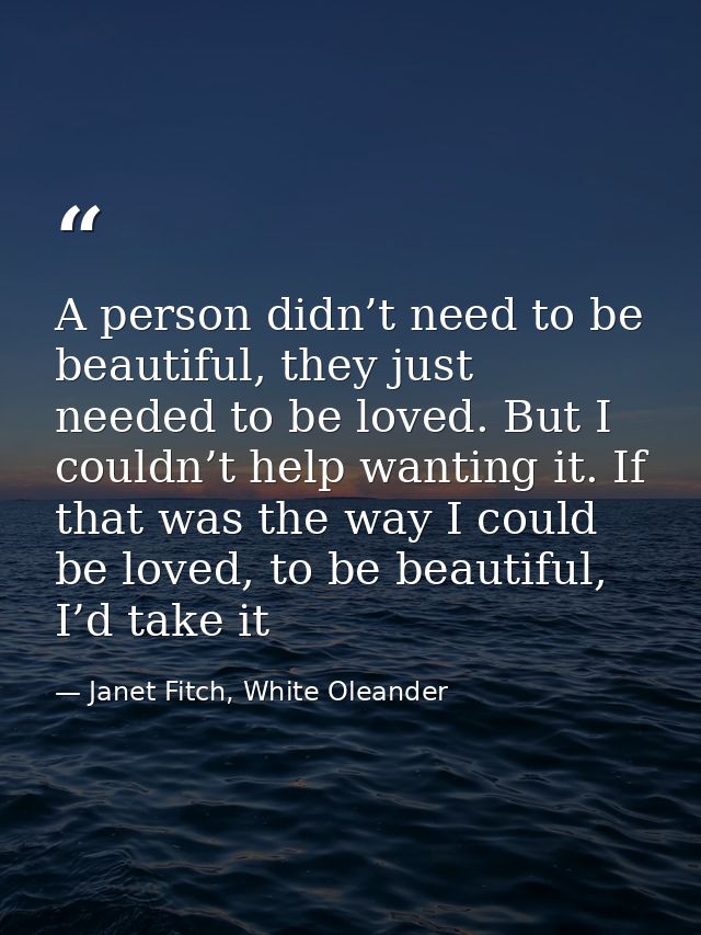 A person didn’t need to be beautiful, they just needed to be loved. But I couldn’t help wanting it. If that was the way  — Janet Fitch, White Oleander