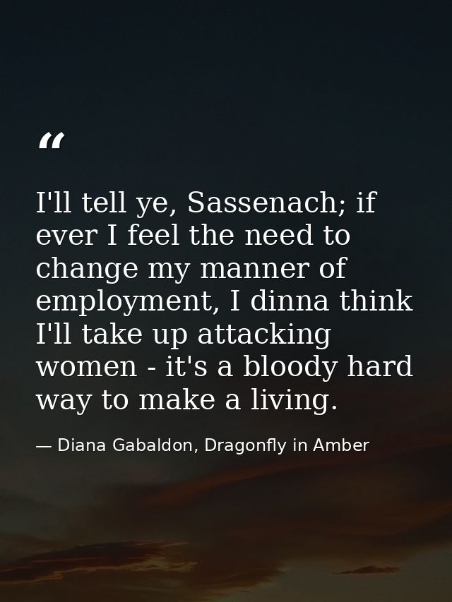 I'll tell ye, Sassenach; if ever I feel the need to change my manner of employment, I dinna think I'll take up attacking — Diana Gabaldon, Dragonfly in Amber