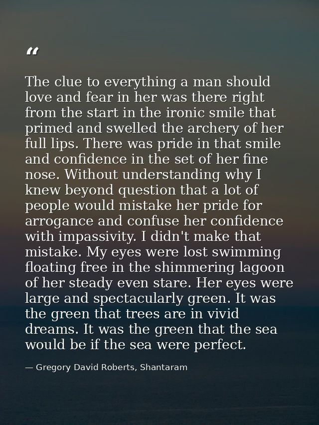 The clue to everything a man should love and fear in her was there right from the start in the ironic smile that primed  — Gregory David Roberts, Shantaram