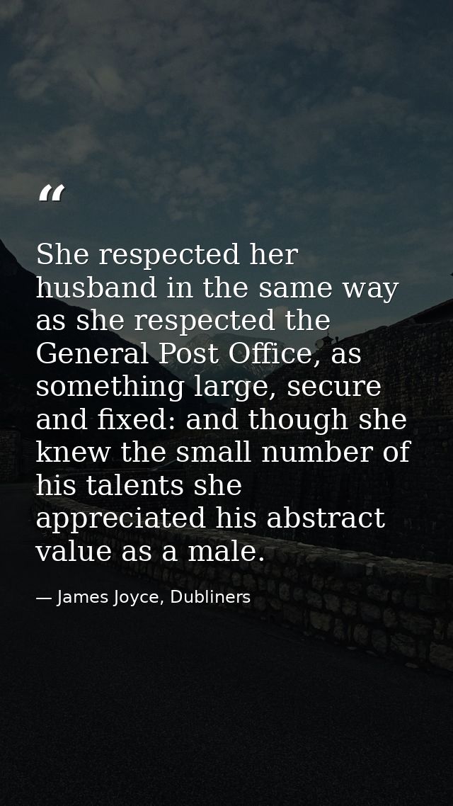 She respected her husband in the same way as she respected the General Post Office, as something large, secure and fixed — James Joyce, Dubliners