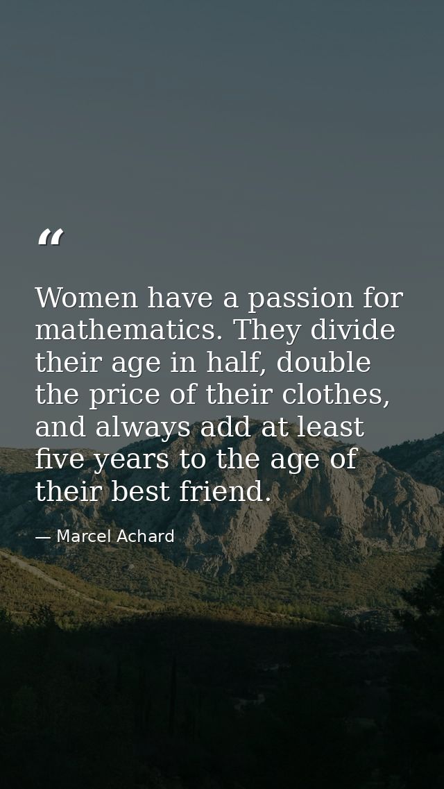 Women have a passion for mathematics. They divide their age in half, double the price of their clothes, and always add a — Marcel Achard