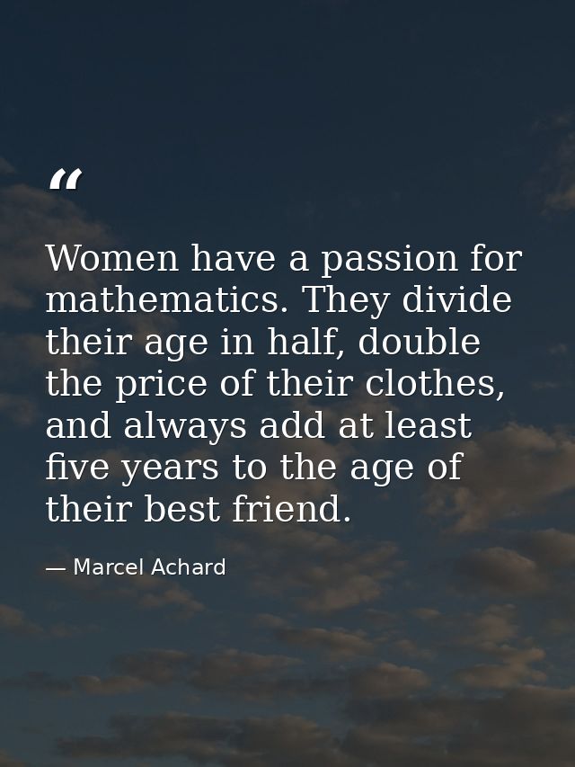 Women have a passion for mathematics. They divide their age in half, double the price of their clothes, and always add a — Marcel Achard