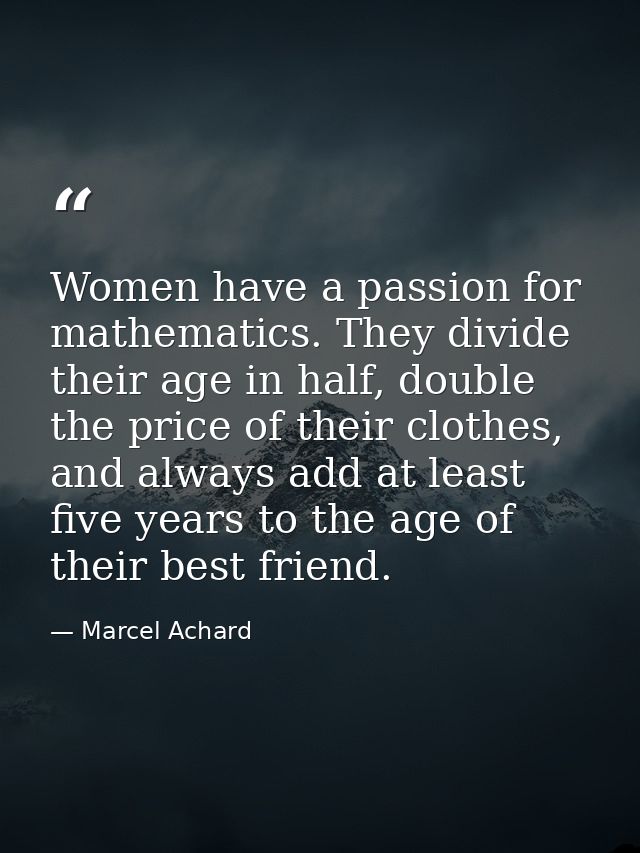 Women have a passion for mathematics. They divide their age in half, double the price of their clothes, and always add a — Marcel Achard