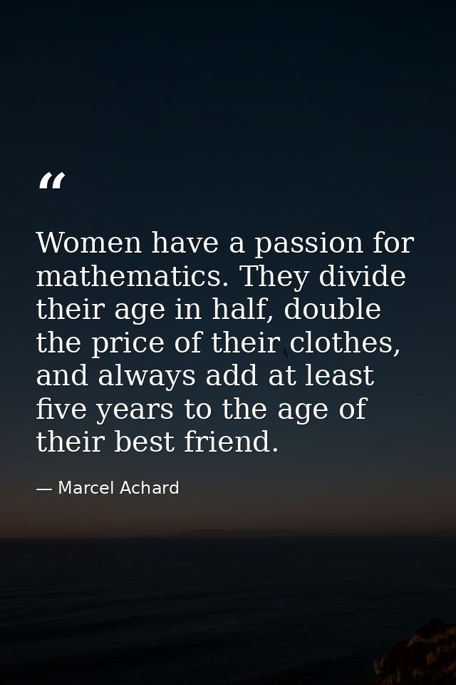 Women have a passion for mathematics. They divide their age in half, double the price of their clothes, and always add a — Marcel Achard