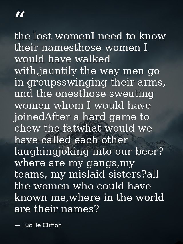the lost womenI need to know their namesthose women I would have walked with,jauntily the way men go in groupsswinging t — Lucille Clifton