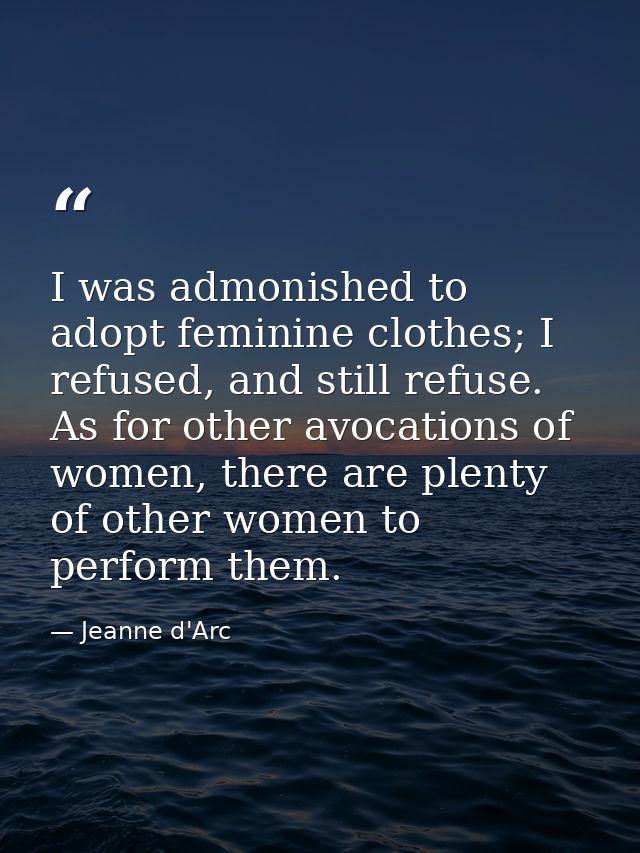 I was admonished to adopt feminine clothes; I refused, and still refuse. As for other avocations of women, there are ple — Jeanne d'Arc