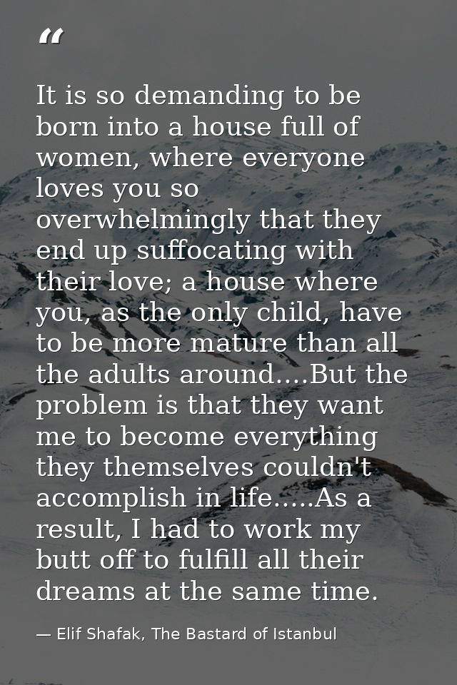 It is so demanding to be born into a house full of women, where everyone loves you so overwhelmingly that they end up su — Elif Shafak, The Bastard of Istanbul