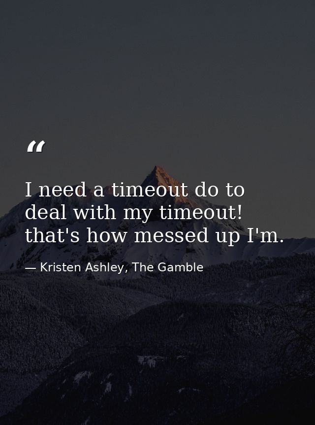 I need a timeout do to deal with my timeout! that's how messed up I'm. — Kristen Ashley, The Gamble