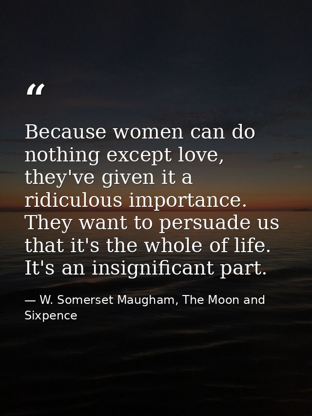 Because women can do nothing except love, they've given it a ridiculous importance. They want to persuade us that it's t — W. Somerset Maugham, The Moon and Sixpence