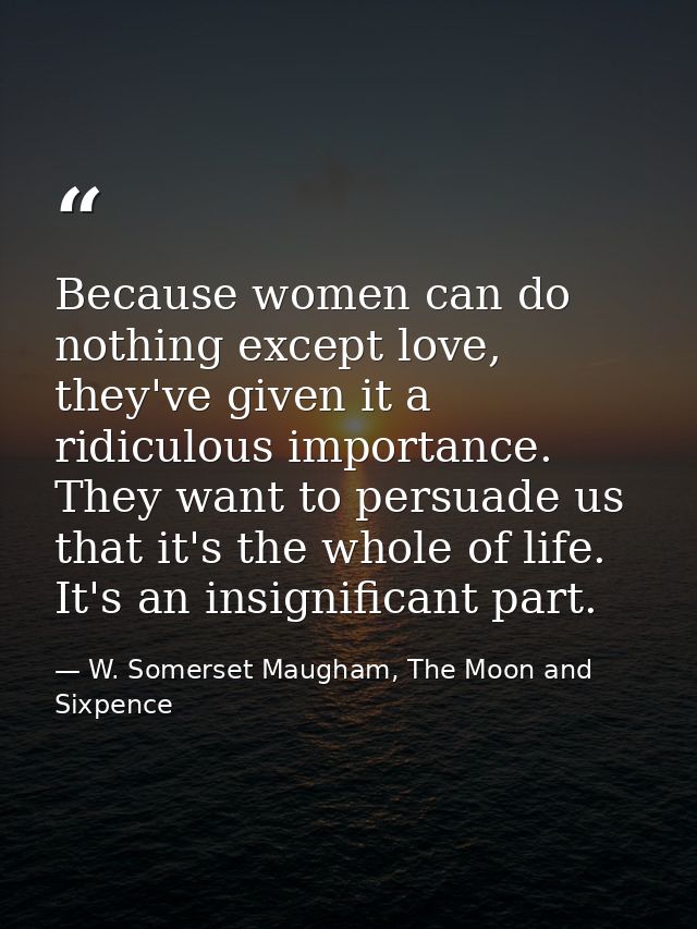 Because women can do nothing except love, they've given it a ridiculous importance. They want to persuade us that it's t — W. Somerset Maugham, The Moon and Sixpence