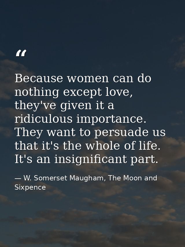 Because women can do nothing except love, they've given it a ridiculous importance. They want to persuade us that it's t — W. Somerset Maugham, The Moon and Sixpence