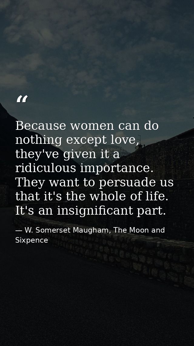 Because women can do nothing except love, they've given it a ridiculous importance. They want to persuade us that it's t — W. Somerset Maugham, The Moon and Sixpence