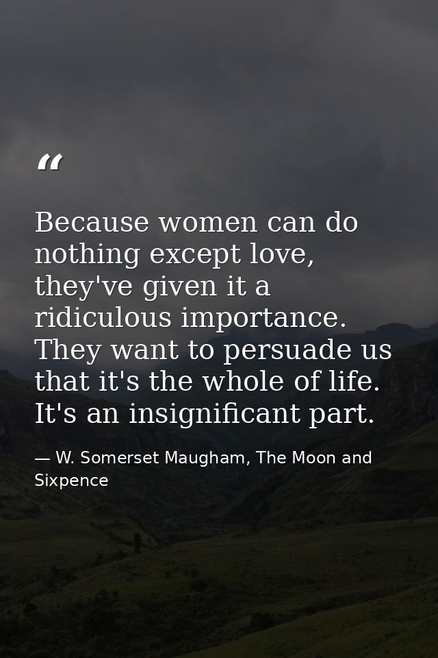 Because women can do nothing except love, they've given it a ridiculous importance. They want to persuade us that it's t — W. Somerset Maugham, The Moon and Sixpence