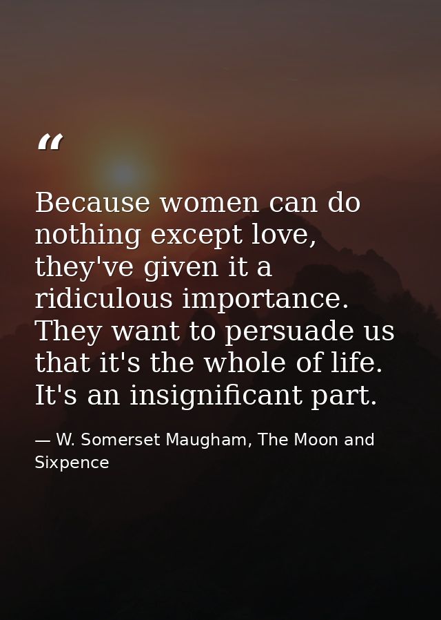 Because women can do nothing except love, they've given it a ridiculous importance. They want to persuade us that it's t — W. Somerset Maugham, The Moon and Sixpence