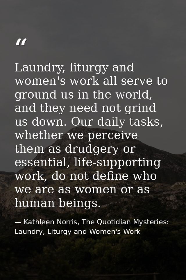 Laundry, liturgy and women's work all serve to ground us in the world, and they need not grind us down. Our daily tasks, — Kathleen Norris, The Quotidian Mysteries: Laundry, Liturgy and Women's Work