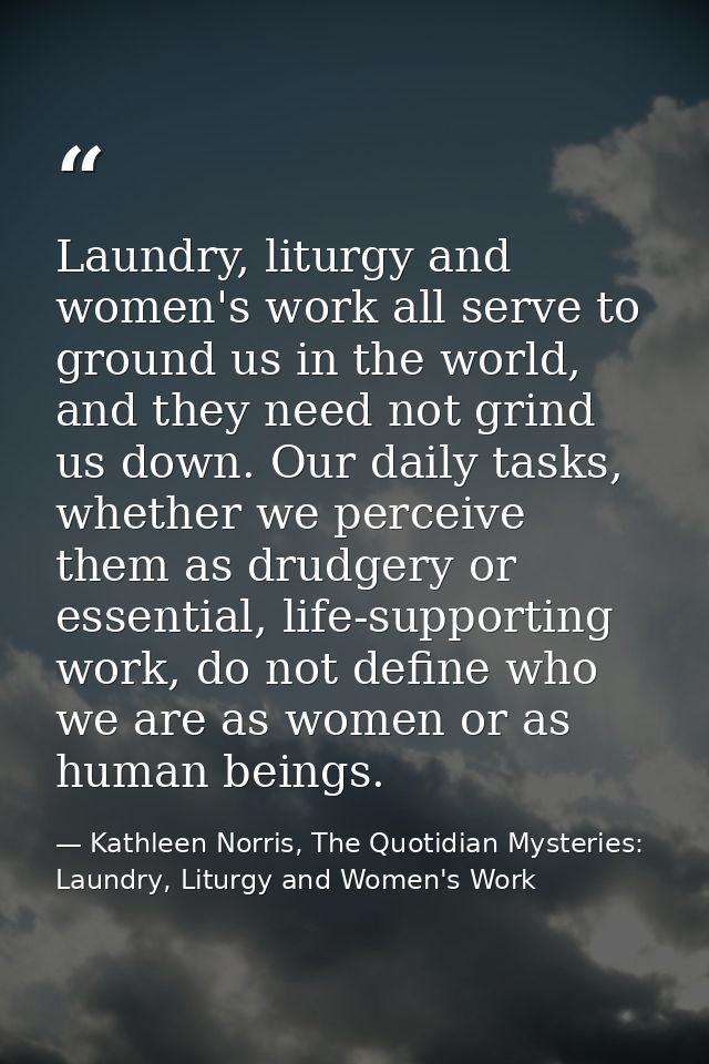 Laundry, liturgy and women's work all serve to ground us in the world, and they need not grind us down. Our daily tasks, — Kathleen Norris, The Quotidian Mysteries: Laundry, Liturgy and Women's Work